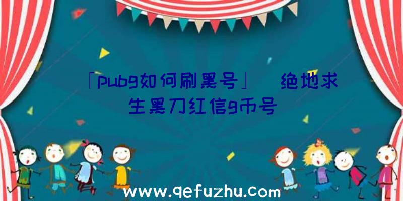 「pubg如何刷黑号」|绝地求生黑刀红信g币号